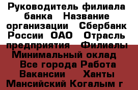 Руководитель филиала банка › Название организации ­ Сбербанк России, ОАО › Отрасль предприятия ­ Филиалы › Минимальный оклад ­ 1 - Все города Работа » Вакансии   . Ханты-Мансийский,Когалым г.